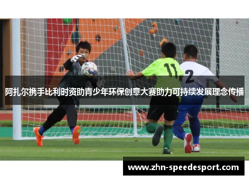 阿扎尔携手比利时资助青少年环保创意大赛助力可持续发展理念传播