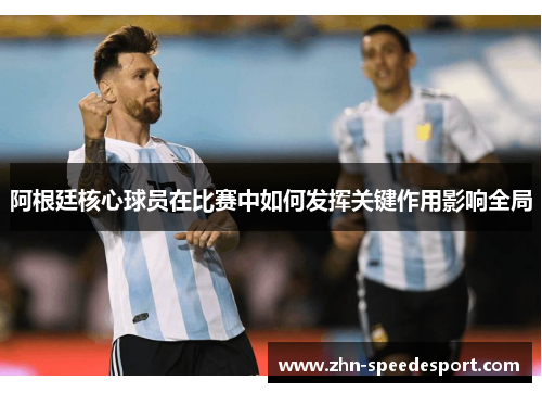 阿根廷核心球员在比赛中如何发挥关键作用影响全局