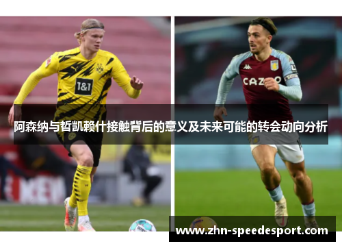 阿森纳与哲凯赖什接触背后的意义及未来可能的转会动向分析