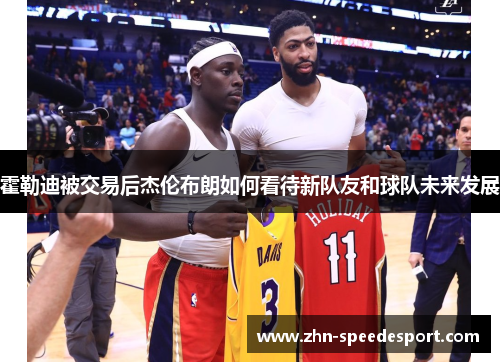 霍勒迪被交易后杰伦布朗如何看待新队友和球队未来发展
